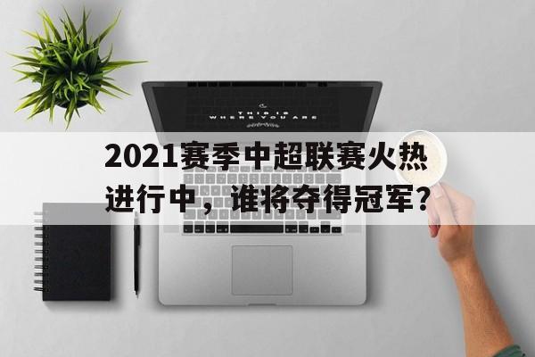 2021赛季中超联赛火热进行中，谁将夺得冠军？