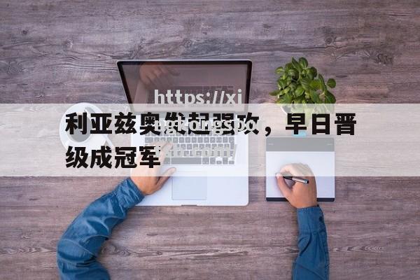 星空体育-利亚兹奥发起强攻，早日晋级成冠军
